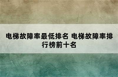 电梯故障率最低排名 电梯故障率排行榜前十名